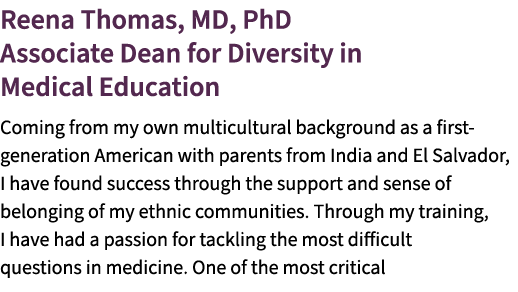 Reena Thomas, MD, PhD Associate Dean for Diversity in Medical Education Coming from my own multicultural background a...
